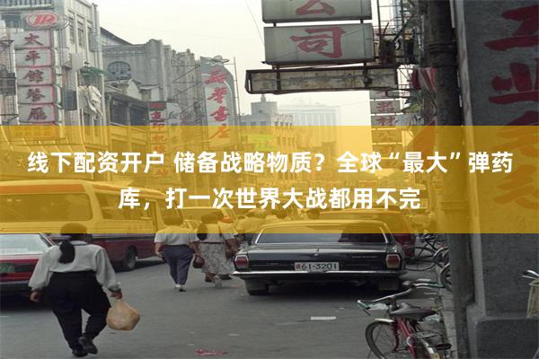 线下配资开户 储备战略物质？全球“最大”弹药库，打一次世界大战都用不完