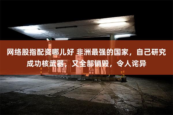 网络股指配资哪儿好 非洲最强的国家，自己研究成功核武器，又全部销毁，令人诧异