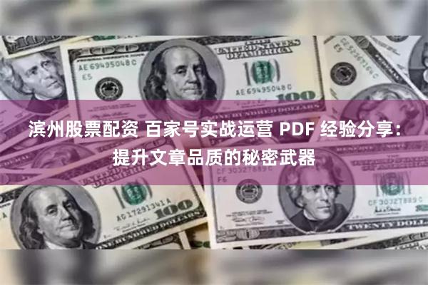 滨州股票配资 百家号实战运营 PDF 经验分享：提升文章品质的秘密武器