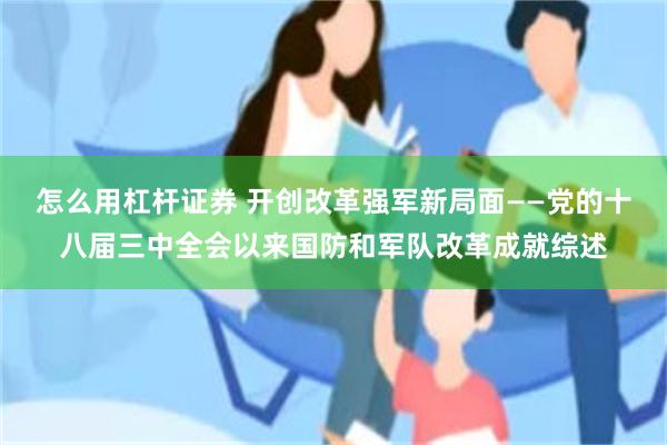 怎么用杠杆证券 开创改革强军新局面——党的十八届三中全会以来国防和军队改革成就综述