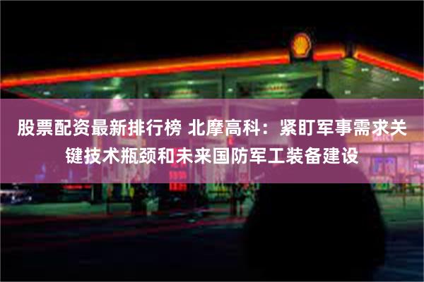 股票配资最新排行榜 北摩高科：紧盯军事需求关键技术瓶颈和未来国防军工装备建设