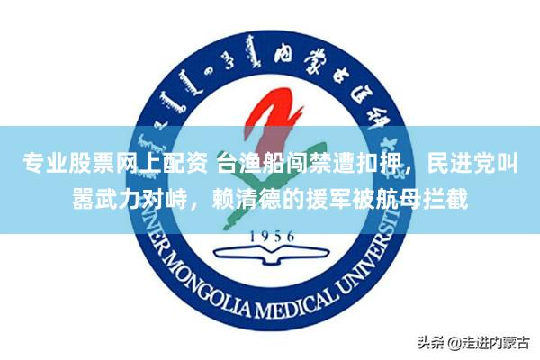 专业股票网上配资 台渔船闯禁遭扣押，民进党叫嚣武力对峙，赖清德的援军被航母拦截