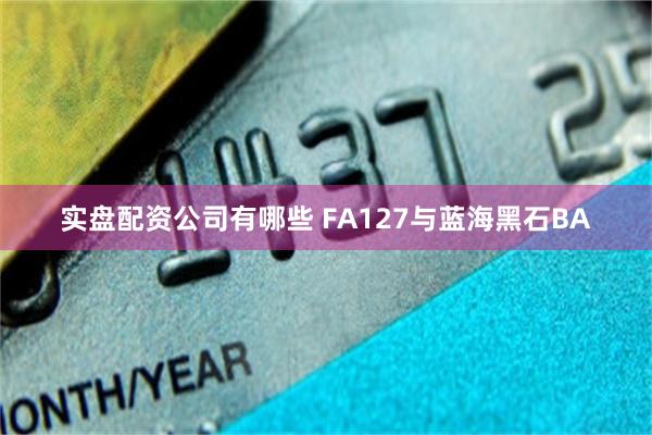 实盘配资公司有哪些 FA127与蓝海黑石BA