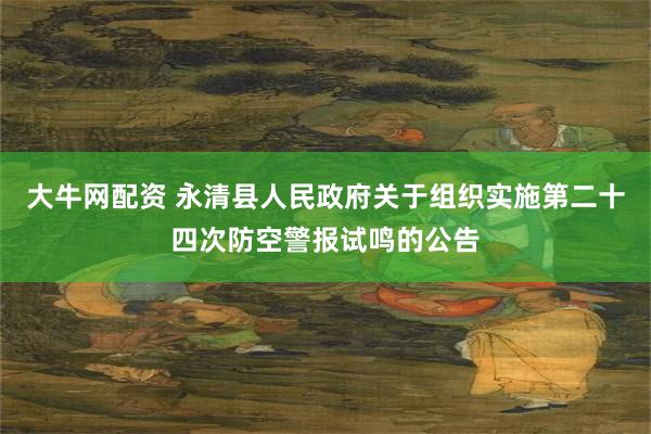 大牛网配资 永清县人民政府关于组织实施第二十四次防空警报试鸣的公告