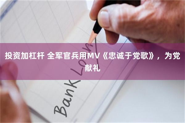 投资加杠杆 全军官兵用MV《忠诚于党歌》，为党献礼