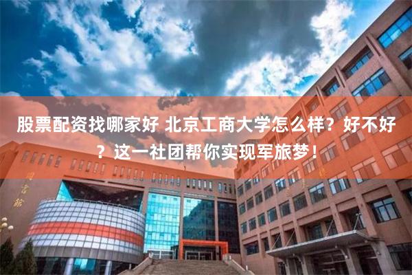 股票配资找哪家好 北京工商大学怎么样？好不好？这一社团帮你实现军旅梦！