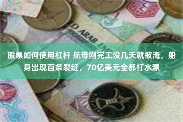 股票如何使用杠杆 航母刚完工没几天就被淹，船身出现百条裂缝，70亿美元全都打水漂