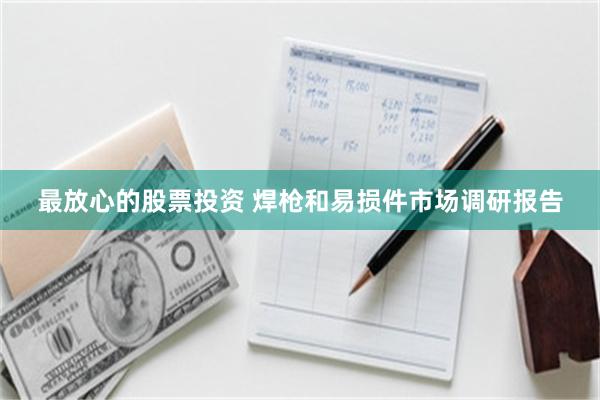 最放心的股票投资 焊枪和易损件市场调研报告