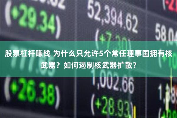 股票杠杆赚钱 为什么只允许5个常任理事国拥有核武器？如何遏制核武器扩散？