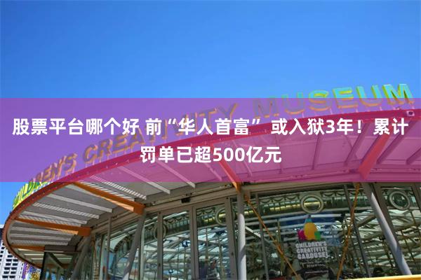 股票平台哪个好 前“华人首富” 或入狱3年！累计罚单已超500亿元