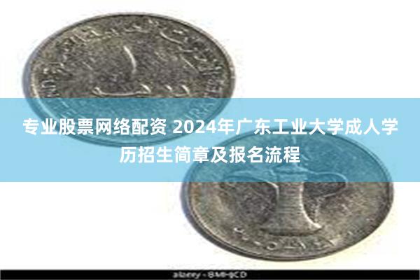 专业股票网络配资 2024年广东工业大学成人学历招生简章及报名流程