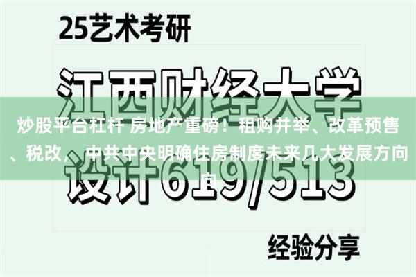 炒股平台杠杆 房地产重磅！租购并举、改革预售、税改， 中共中央明确住房制度未来几大发展方向