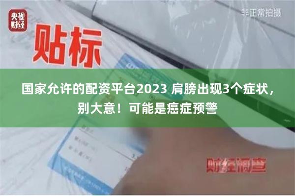 国家允许的配资平台2023 肩膀出现3个症状，别大意！可能是癌症预警