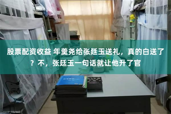 股票配资收益 年羹尧给张廷玉送礼，真的白送了？不，张廷玉一句话就让他升了官