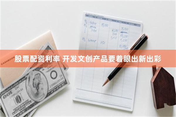 股票配资利率 开发文创产品要着眼出新出彩