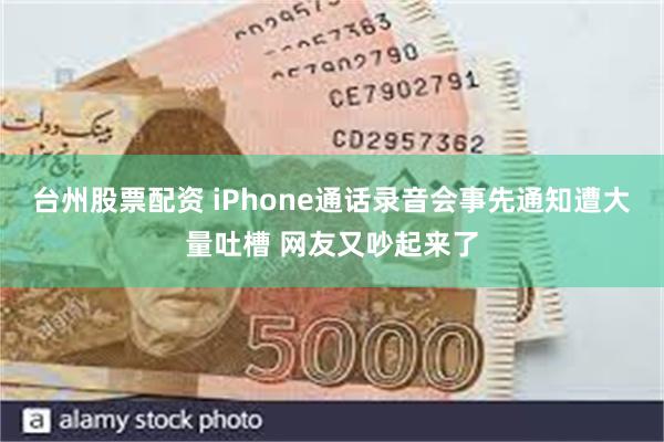 台州股票配资 iPhone通话录音会事先通知遭大量吐槽 网友又吵起来了