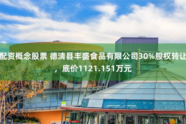 配资概念股票 德清县丰盛食品有限公司30%股权转让，底价1121.151万元