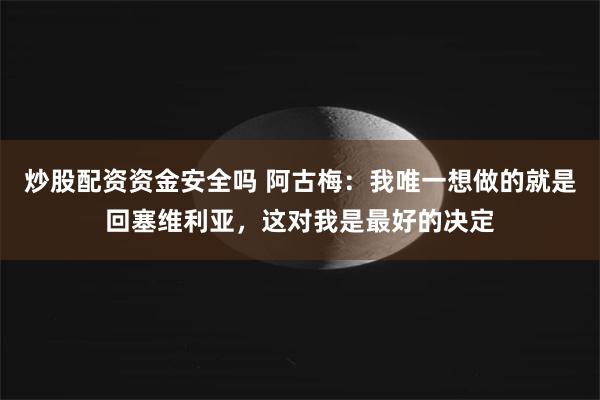 炒股配资资金安全吗 阿古梅：我唯一想做的就是回塞维利亚，这对我是最好的决定