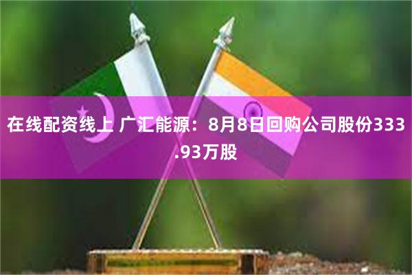 在线配资线上 广汇能源：8月8日回购公司股份333.93万股