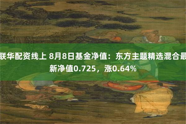 联华配资线上 8月8日基金净值：东方主题精选混合最新净值0.725，涨0.64%