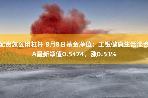 配资怎么用杠杆 8月8日基金净值：工银健康生活混合A最新净值0.5474，涨0.53%