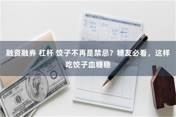 融资融券 杠杆 饺子不再是禁忌？糖友必看，这样吃饺子血糖稳