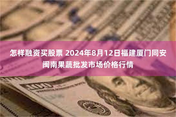 怎样融资买股票 2024年8月12日福建厦门同安闽南果蔬批发市场价格行情