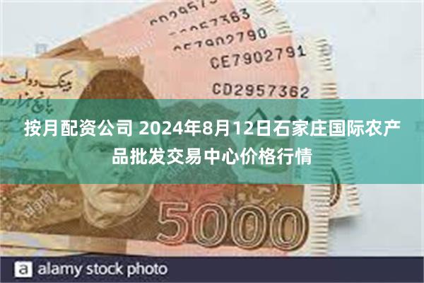 按月配资公司 2024年8月12日石家庄国际农产品批发交易中心价格行情