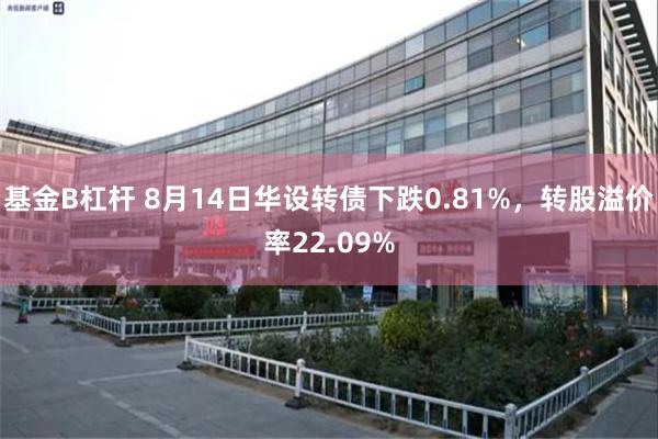 基金B杠杆 8月14日华设转债下跌0.81%，转股溢价率22.09%