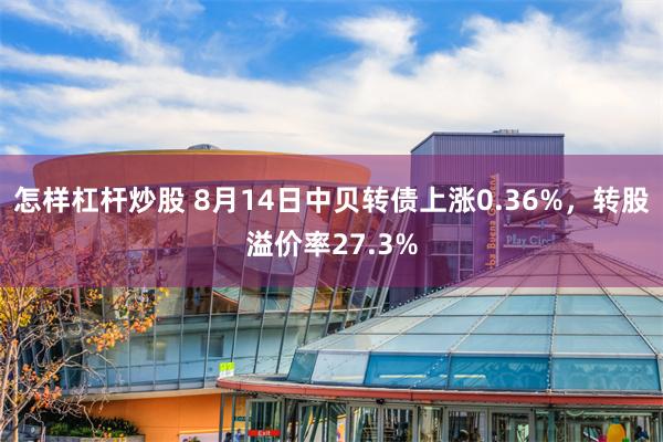 怎样杠杆炒股 8月14日中贝转债上涨0.36%，转股溢价率27.3%