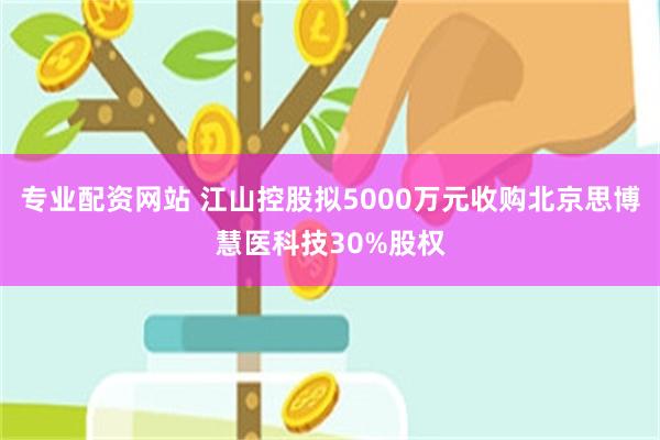 专业配资网站 江山控股拟5000万元收购北京思博慧医科技30%股权