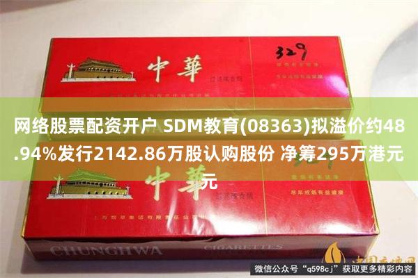 网络股票配资开户 SDM教育(08363)拟溢价约48.94%发行2142.86万股认购股份 净筹295万港元