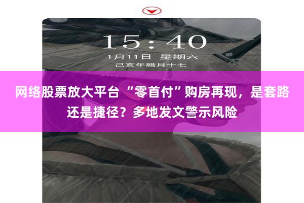 网络股票放大平台 “零首付”购房再现，是套路还是捷径？多地发文警示风险