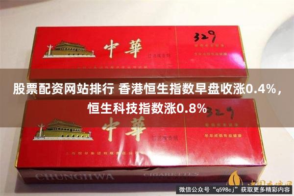 股票配资网站排行 香港恒生指数早盘收涨0.4%，恒生科技指数涨0.8%