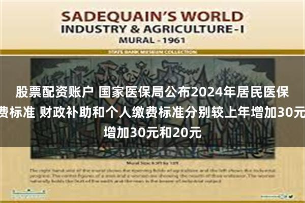 股票配资账户 国家医保局公布2024年居民医保最新缴费标准 财政补助和个人缴费标准分别较上年增加30元和20元