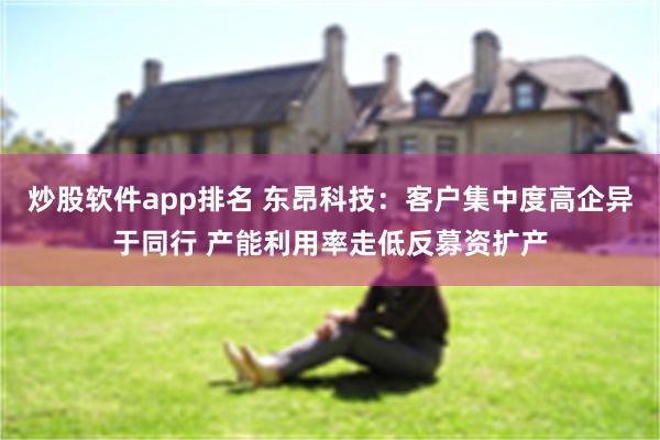 炒股软件app排名 东昂科技：客户集中度高企异于同行 产能利用率走低反募资扩产