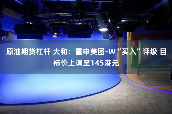 原油期货杠杆 大和：重申美团-W“买入”评级 目标价上调至145港元