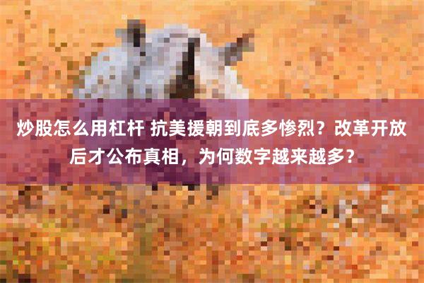 炒股怎么用杠杆 抗美援朝到底多惨烈？改革开放后才公布真相，为何数字越来越多？