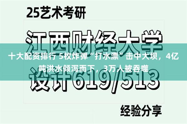 十大配资排行 5枚炸弹“打水漂”击中大坝，4亿吨洪水倾泻而下，3万人被吞噬