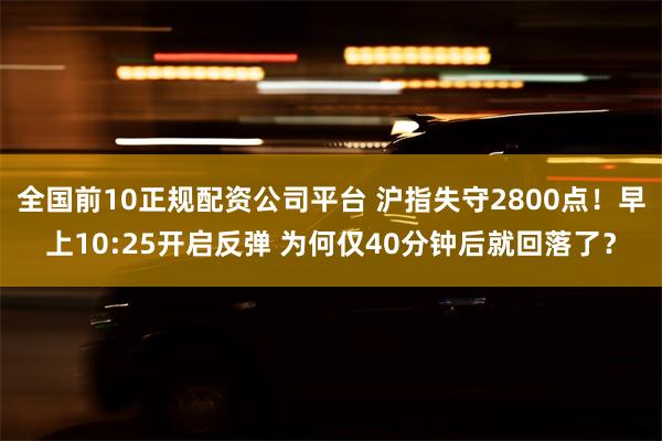 全国前10正规配资公司平台 沪指失守2800点！早上10:25开启反弹 为何仅40分钟后就回落了？