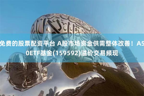 免费的股票配资平台 A股市场资金供需整体改善！A50ETF基金(159592)溢价交易频现