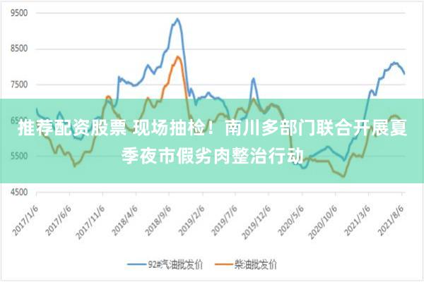 推荐配资股票 现场抽检！南川多部门联合开展夏季夜市假劣肉整治行动