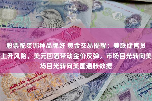 股票配资哪种品牌好 黄金交易提醒：美联储官员担忧失业率上升风险，美元回落带动金价反弹，市场目光转向美国通胀数据