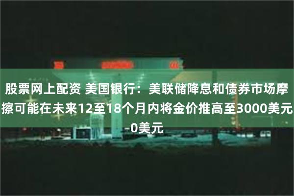 股票网上配资 美国银行：美联储降息和债券市场摩擦可能在未来12至18个月内将金价推高至3000美元