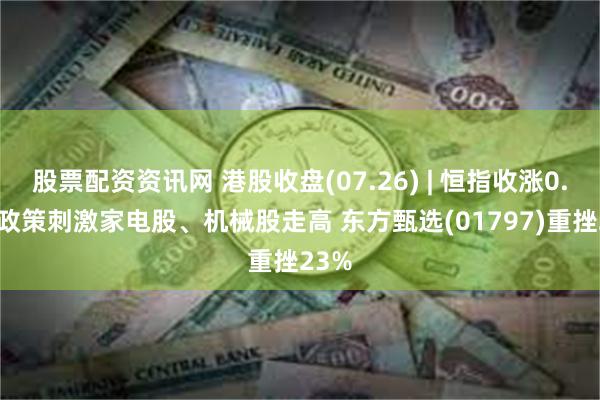 股票配资资讯网 港股收盘(07.26) | 恒指收涨0.1% 政策刺激家电股、机械股走高 东方甄选(01797)重挫23%