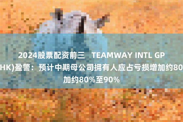 2024股票配资前三   TEAMWAY INTL GP(01239.HK)盈警：预计中期母公司拥有人应占亏损增加约80%至90%