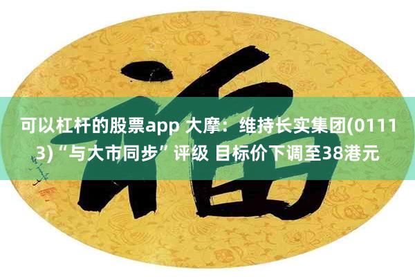 可以杠杆的股票app 大摩：维持长实集团(01113)“与大市同步”评级 目标价下调至38港元