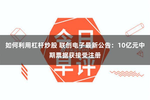 如何利用杠杆炒股 联创电子最新公告：10亿元中期票据获接受注册