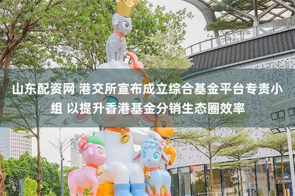 山东配资网 港交所宣布成立综合基金平台专责小组 以提升香港基金分销生态圈效率