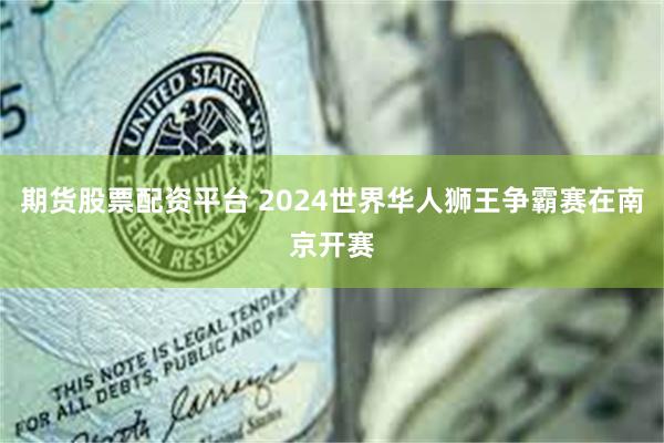 期货股票配资平台 2024世界华人狮王争霸赛在南京开赛